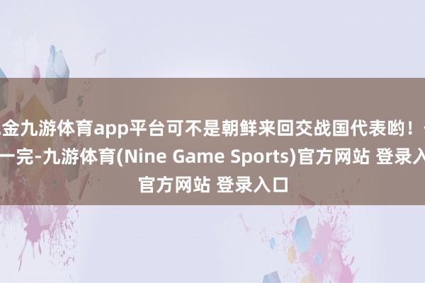 现金九游体育app平台可不是朝鲜来回交战国代表哟！仪式一完-九游体育(Nine Game Sports)官方网站 登录入口