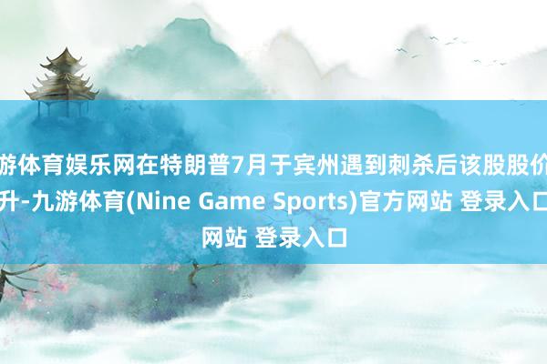 九游体育娱乐网在特朗普7月于宾州遇到刺杀后该股股价飙升-九游体育(Nine Game Sports)官方网站 登录入口