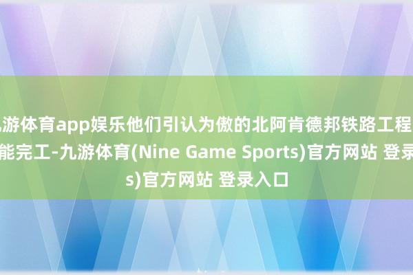 九游体育app娱乐他们引认为傲的北阿肯德邦铁路工程于今未能完工-九游体育(Nine Game Sports)官方网站 登录入口