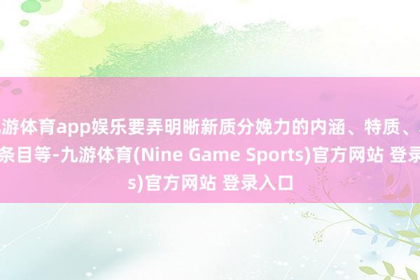 九游体育app娱乐要弄明晰新质分娩力的内涵、特质、本色、条目等-九游体育(Nine Game Sports)官方网站 登录入口