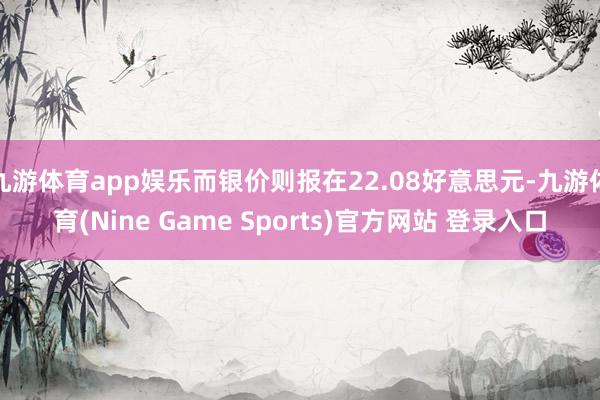 九游体育app娱乐而银价则报在22.08好意思元-九游体育(Nine Game Sports)官方网站 登录入口