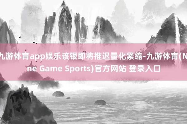 九游体育app娱乐该银即将推迟量化紧缩-九游体育(Nine Game Sports)官方网站 登录入口