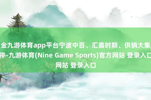 现金九游体育app平台宁波中百、汇嘉时期、供销大集涨停-九游体育(Nine Game Sports)官方网站 登录入口