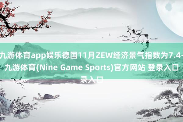 九游体育app娱乐德国11月ZEW经济景气指数为7.4-九游体育(Nine Game Sports)官方网站 登录入口