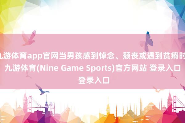 九游体育app官网当男孩感到悼念、颓丧或遇到贫瘠时-九游体育(Nine Game Sports)官方网站 登录入口