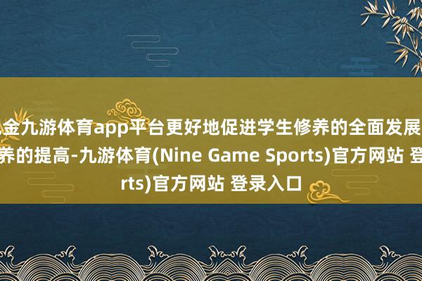 现金九游体育app平台更好地促进学生修养的全面发展和家长修养的提高-九游体育(Nine Game Sports)官方网站 登录入口