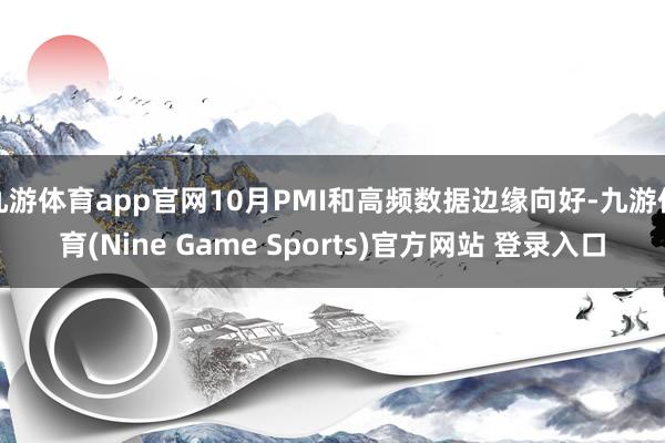 九游体育app官网10月PMI和高频数据边缘向好-九游体育(Nine Game Sports)官方网站 登录入口