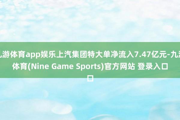 九游体育app娱乐上汽集团特大单净流入7.47亿元-九游体育(Nine Game Sports)官方网站 登录入口