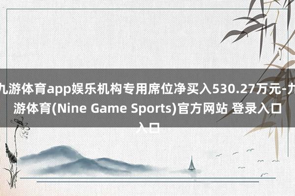 九游体育app娱乐机构专用席位净买入530.27万元-九游体育(Nine Game Sports)官方网站 登录入口