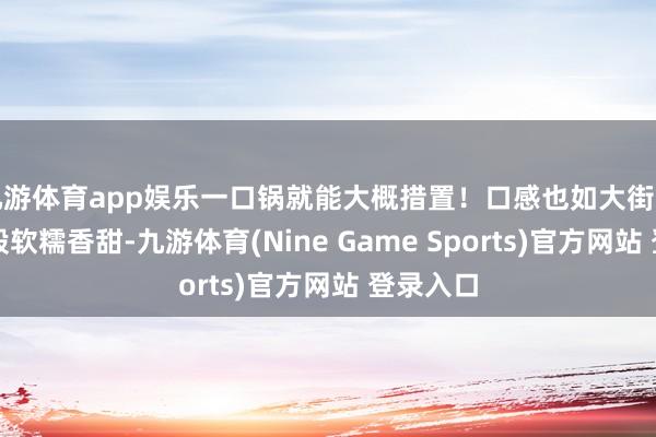 九游体育app娱乐一口锅就能大概措置！口感也如大街上卖的那般软糯香甜-九游体育(Nine Game Sports)官方网站 登录入口