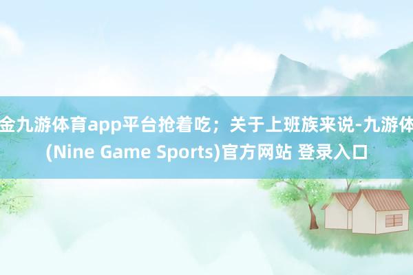 现金九游体育app平台抢着吃；关于上班族来说-九游体育(Nine Game Sports)官方网站 登录入口