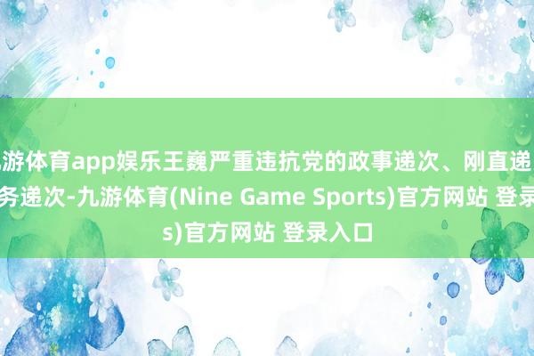 九游体育app娱乐王巍严重违抗党的政事递次、刚直递次和服务递次-九游体育(Nine Game Sports)官方网站 登录入口