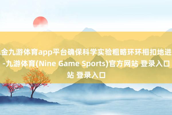 现金九游体育app平台确保科学实验粗略环环相扣地进行-九游体育(Nine Game Sports)官方网站 登录入口