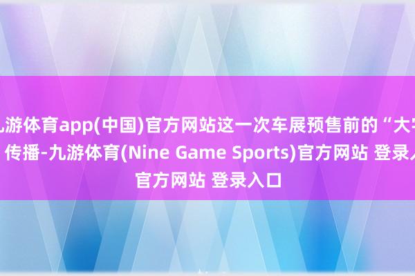 九游体育app(中国)官方网站这一次车展预售前的“大字报”传播-九游体育(Nine Game Sports)官方网站 登录入口