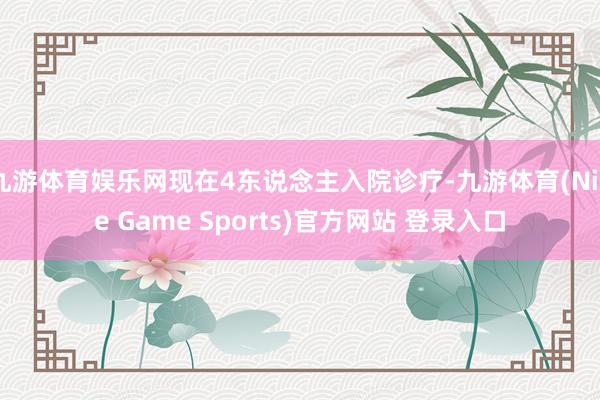 九游体育娱乐网现在4东说念主入院诊疗-九游体育(Nine Game Sports)官方网站 登录入口