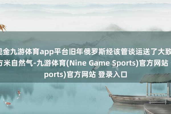 现金九游体育app平台旧年俄罗斯经该管谈运送了大致150亿立方米自然气-九游体育(Nine Game Sports)官方网站 登录入口