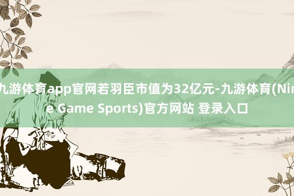 九游体育app官网若羽臣市值为32亿元-九游体育(Nine Game Sports)官方网站 登录入口