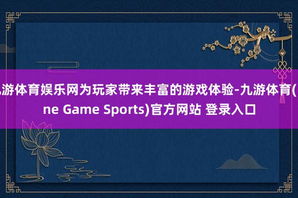 九游体育娱乐网为玩家带来丰富的游戏体验-九游体育(Nine Game Sports)官方网站 登录入口