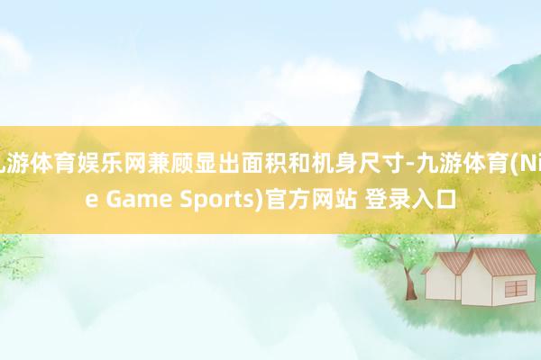 九游体育娱乐网兼顾显出面积和机身尺寸-九游体育(Nine Game Sports)官方网站 登录入口