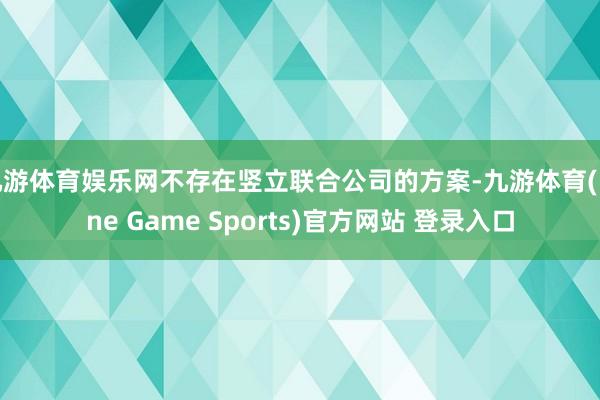 九游体育娱乐网不存在竖立联合公司的方案-九游体育(Nine Game Sports)官方网站 登录入口