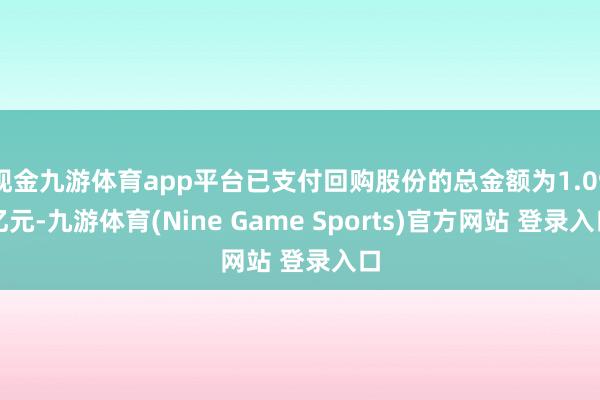 现金九游体育app平台已支付回购股份的总金额为1.09亿元-九游体育(Nine Game Sports)官方网站 登录入口