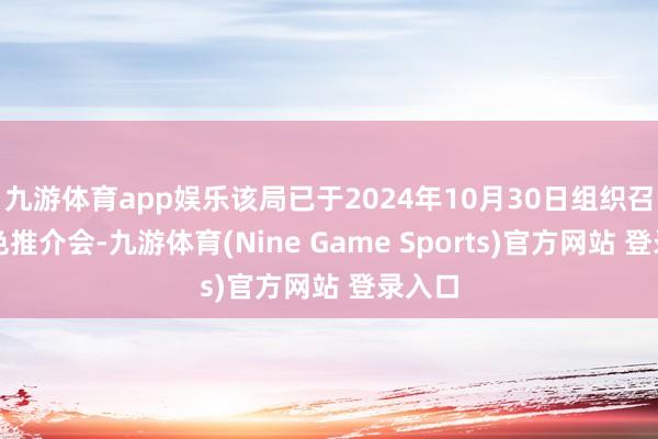 九游体育app娱乐该局已于2024年10月30日组织召开神色推介会-九游体育(Nine Game Sports)官方网站 登录入口