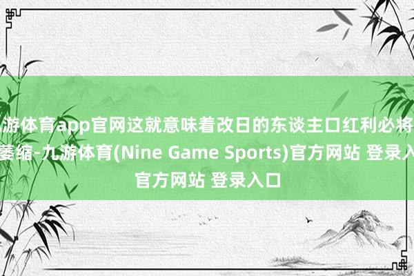 九游体育app官网这就意味着改日的东谈主口红利必将有所萎缩-九游体育(Nine Game Sports)官方网站 登录入口