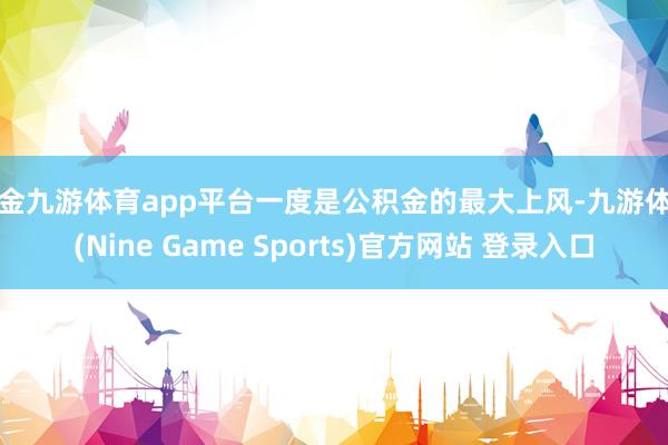 现金九游体育app平台一度是公积金的最大上风-九游体育(Nine Game Sports)官方网站 登录入口