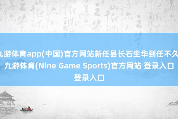 九游体育app(中国)官方网站新任县长石生华到任不久-九游体育(Nine Game Sports)官方网站 登录入口