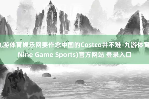 九游体育娱乐网要作念中国的Costco并不难-九游体育(Nine Game Sports)官方网站 登录入口