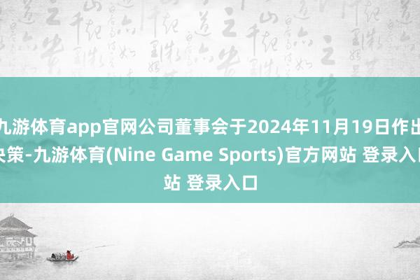 九游体育app官网公司董事会于2024年11月19日作出决策-九游体育(Nine Game Sports)官方网站 登录入口