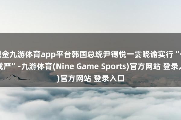 现金九游体育app平台韩国总统尹锡悦一霎晓谕实行“伏击戒严”-九游体育(Nine Game Sports)官方网站 登录入口