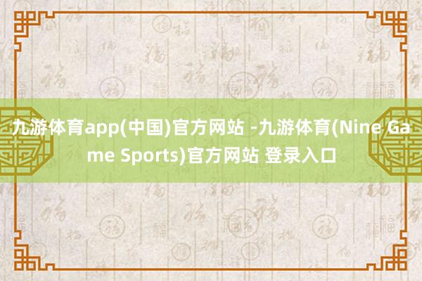 九游体育app(中国)官方网站 -九游体育(Nine Game Sports)官方网站 登录入口