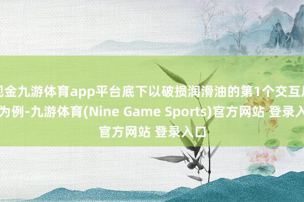 现金九游体育app平台底下以破损润滑油的第1个交互后果为例-九游体育(Nine Game Sports)官方网站 登录入口