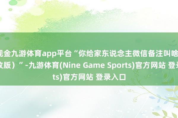 现金九游体育app平台“你给家东说念主微信备注叫啥？（兴致版）”-九游体育(Nine Game Sports)官方网站 登录入口