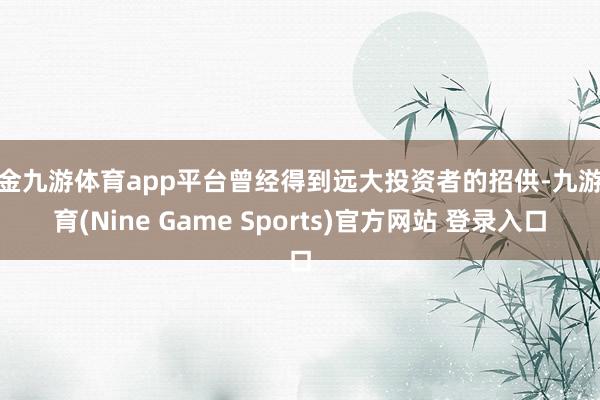 现金九游体育app平台曾经得到远大投资者的招供-九游体育(Nine Game Sports)官方网站 登录入口