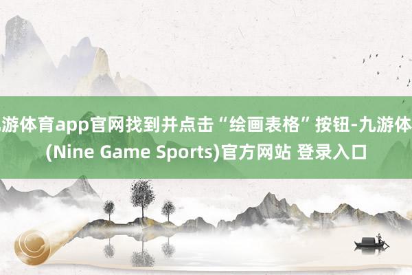 九游体育app官网找到并点击“绘画表格”按钮-九游体育(Nine Game Sports)官方网站 登录入口