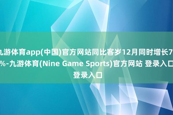 九游体育app(中国)官方网站同比客岁12月同时增长72%-九游体育(Nine Game Sports)官方网站 登录入口