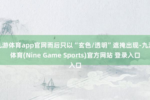 九游体育app官网而后只以“玄色/透明”遮掩出现-九游体育(Nine Game Sports)官方网站 登录入口