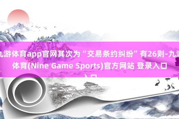 九游体育app官网其次为“交易条约纠纷”有26则-九游体育(Nine Game Sports)官方网站 登录入口