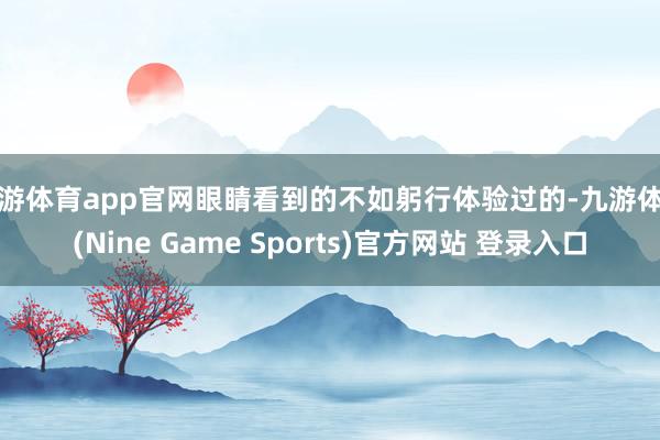 九游体育app官网眼睛看到的不如躬行体验过的-九游体育(Nine Game Sports)官方网站 登录入口