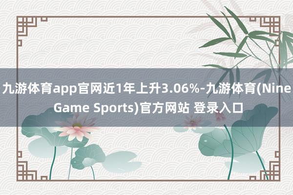 九游体育app官网近1年上升3.06%-九游体育(Nine Game Sports)官方网站 登录入口