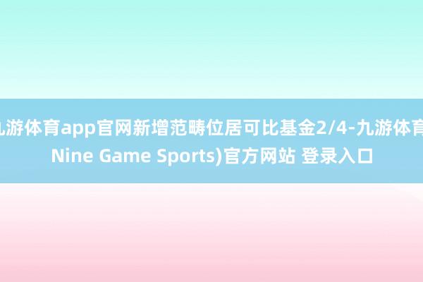 九游体育app官网新增范畴位居可比基金2/4-九游体育(Nine Game Sports)官方网站 登录入口