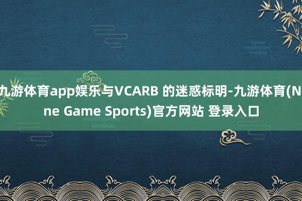 九游体育app娱乐与VCARB 的迷惑标明-九游体育(Nine Game Sports)官方网站 登录入口