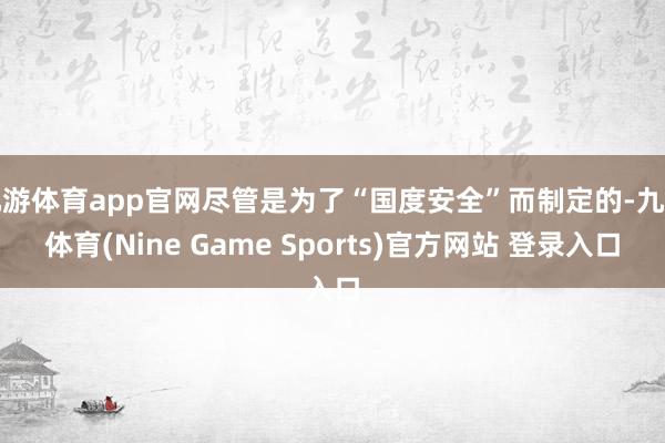 九游体育app官网尽管是为了“国度安全”而制定的-九游体育(Nine Game Sports)官方网站 登录入口