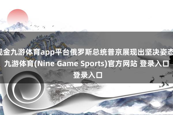 现金九游体育app平台俄罗斯总统普京展现出坚决姿态-九游体育(Nine Game Sports)官方网站 登录入口