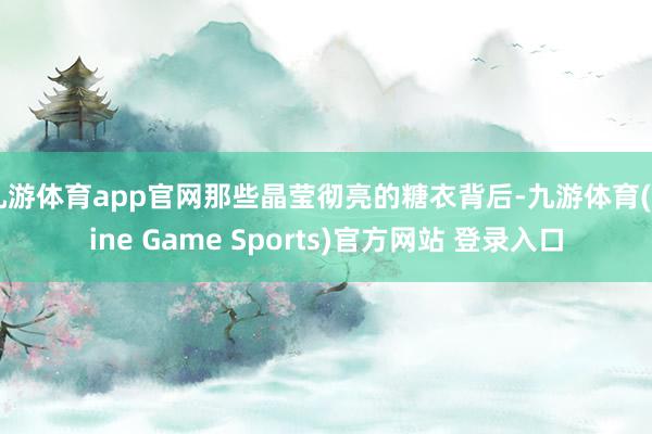 九游体育app官网那些晶莹彻亮的糖衣背后-九游体育(Nine Game Sports)官方网站 登录入口